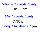Text Box: Women’s Bible Study 10:30 amMen’s Bible Study7:30 pmSavvy Christians 7 pm