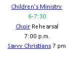 Text Box: Children’s Ministry6-7:30Choir Rehearsal 7:00 p.m.Savvy Christians 7 pm